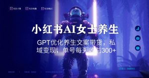 小红书AI女士养生，GPT优化养生文案带货，私域变现，单号每天收益300+【揭秘】-大兵轻创资源库