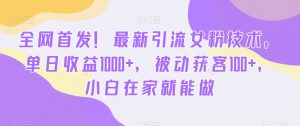 全网首发！最新引流女粉技术，单日收益1000+，被动获客100+，小白在家就能做【揭秘】-大兵轻创资源库
