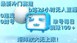 最新冷门赛道，b站24小时无人直播，0违规0封号，单号每日躺赚100＋，矩阵放大无上限【揭秘】-大兵轻创资源库