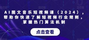 AI图文音乐短视频课(2024),帮助你快速了解短视频行业规则,掌握热门算法机制-大兵轻创资源库