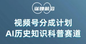 视频号创作分成计划,利用AI做历史知识科普,单月5000+-大兵轻创资源库