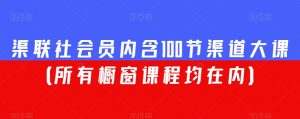 渠联社会员内含100节渠道大课(所有橱窗课程均在内)-大兵轻创资源库