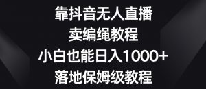 靠抖音无人直播，卖编绳教程，小白也能日入1000+，落地保姆级教程【揭秘】-大兵轻创资源库