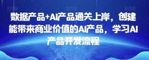 数据产品+AI产品通关上岸，创建能带来商业价值的AI产品，学习AI产品开发流程-大兵轻创资源库