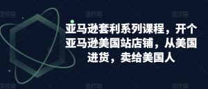 亚马逊套利系列课程，开个亚马逊美国站店铺，从美国进货，卖给美国人-大兵轻创资源库