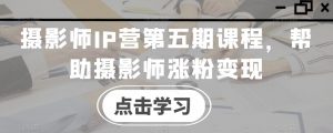 摄影师IP营第五期课程，帮助摄影师涨粉变现-大兵轻创资源库