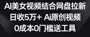 AI美女视频结合网盘拉新,日收5万+两分钟一条Ai原创视频,0成本0门槛送工具【揭秘】-大兵轻创资源库