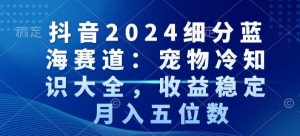 抖音2024细分蓝海赛道:宠物冷知识大全,收益稳定,月入五位数【揭秘】-大兵轻创资源库