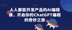 人人都能开发产品的AI编程课,开启你的ChatGPT编程的奇妙之旅-大兵轻创资源库