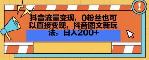 抖音流量变现,0粉丝也可以直接变现,抖音图文新玩法,日入200+【揭秘】-大兵轻创资源库