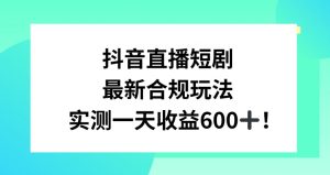 抖音直播短剧最新合规玩法,实测一天变现600+,教程+素材全解析【揭秘】-大兵轻创资源库