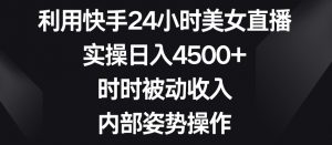 利用快手24小时美女直播，实操日入4500+，时时被动收入，内部姿势操作【揭秘】-大兵轻创资源库