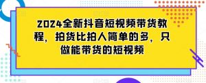 2024全新抖音短视频带货教程,拍货比拍人简单的多,只做能带货的短视频-大兵轻创资源库