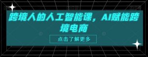 跨境人的人工智能课,AI赋能跨境电商-大兵轻创资源库