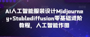 AI人工智能服装设计Midjourney+Stablediffusion零基础进阶教程,人工智能作图-大兵轻创资源库
