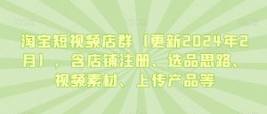 淘宝短视频店群(更新2024年2月),含店铺注册、选品思路、视频素材、上传产品等-大兵轻创资源库
