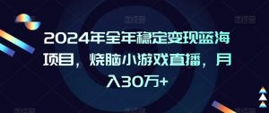2024年全年稳定变现蓝海项目,烧脑小游戏直播,月入30万+【揭秘】-大兵轻创资源库