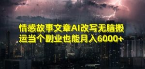 情感故事文章AI改写无脑搬运当个副业也能月入6000+【揭秘】-大兵轻创资源库