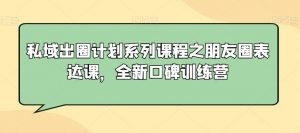 私域出圈计划系列课程之朋友圈表达课,全新口碑训练营-大兵轻创资源库