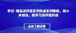 李记·精品凉拌菜系列热卤系列教程,想小本创业,想学习凉拌菜的进-大兵轻创资源库