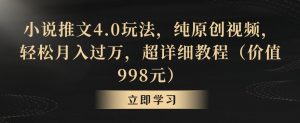 小说推文4.0玩法，纯原创视频，轻松月入过万，超详细教程（价值998元）【揭秘】-大兵轻创资源库