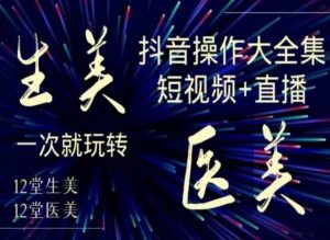美业全干货·生美·医美抖音操作合集,短视频+直播,一次就玩转-大兵轻创资源库