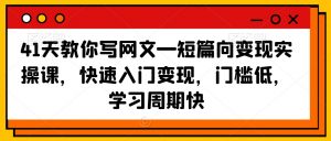 41天教你写网文—短篇向变现实操课,快速入门变现,门槛低,学习周期快-大兵轻创资源库