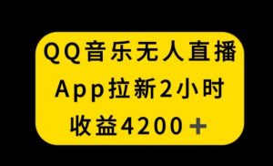 QQ音乐无人直播APP拉新,2小时收入4200,不封号新玩法【揭秘】-大兵轻创资源库
