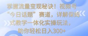 掌握流量变现秘诀!视频号“今日话题”赛道,详解保姆式教学一体化实操玩法,助你轻松日入300+【揭秘】-大兵轻创资源库