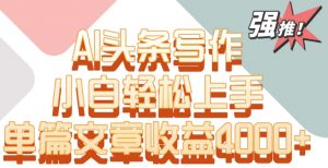 单片文章收益4000+!AI头条写作,小白轻松上手【揭秘】-大兵轻创资源库