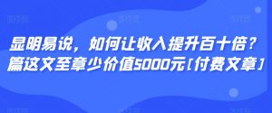 显明易说，如何让收入提升百十倍？‮篇这‬文‮至章‬少价值5000元[付费文章]-大兵轻创资源库