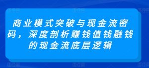 商业模式突破与现金流密码，深度剖析赚钱值钱融钱的现金流底层逻辑-大兵轻创资源库
