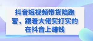 抖音短视频带货陪跑营，跟着大佬实打实的在抖音上赚钱-大兵轻创资源库