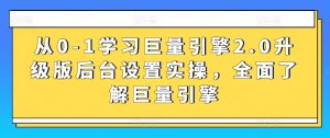 从0-1学习巨量引擎2.0升级版后台设置实操,全面了解巨量引擎-大兵轻创资源库