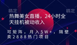 热舞美女直播,24小时全天挂机被动收入,可矩阵,月入5W+,隔壁卖2888热门项目【揭秘】-大兵轻创资源库