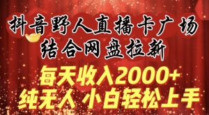 每天收入2000+,抖音野人直播卡广场,结合网盘拉新,纯无人,小白轻松上手【揭秘】-大兵轻创资源库