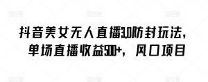 抖音美女无人直播3.0防封玩法,单场直播收益500+,风口项目【揭秘】-大兵轻创资源库