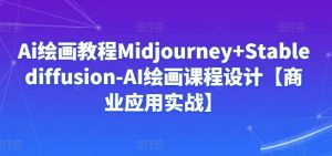 Ai绘画教程Midjourney+Stablediffusion-AI绘画课程设计【商业应用实战】-大兵轻创资源库