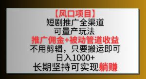【风口项目】短剧推广全渠道最新双重收益玩法,推广佣金管道收益,不用剪辑,只要搬运即可【揭秘】-大兵轻创资源库