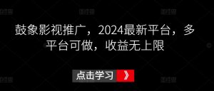 鼓象影视推广,2024最新平台,多平台可做,收益无上限【揭秘】-大兵轻创资源库
