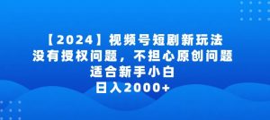 2024视频号短剧玩法,没有授权问题,不担心原创问题,适合新手小白,日入2000+【揭秘】-大兵轻创资源库