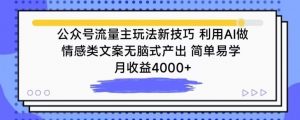 公众号流量主玩法新技巧,利用AI做情感类文案无脑式产出,简单易学,月收益4000+【揭秘】-大兵轻创资源库