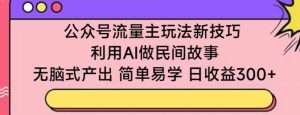 公众号流量主玩法新技巧,利用AI做民间故事 ,无脑式产出,简单易学,日收益300+【揭秘】-大兵轻创资源库