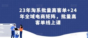 23年淘系批量高客单+24年全域电商矩阵,批量高客单线上课-大兵轻创资源库