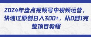 2024年盘点视频号中视频运营,快速过原创日入300+,从0到1完整项目教程-大兵轻创资源库
