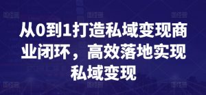 从0到1打造私域变现商业闭环,高效落地实现私域变现-大兵轻创资源库