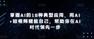 掌握AI的18种典型应用,用AI+短视频赋能自己,帮助你在AI时代领先一步-大兵轻创资源库