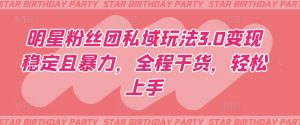 明星粉丝团私域玩法3.0变现稳定且暴力，全程干货，轻松上手【揭秘】-大兵轻创资源库