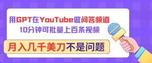 用GPT在YouTube做问答频道,10分钟可批量上百条视频,月入几千美刀不是问题【揭秘】-大兵轻创资源库