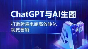 ChatGPT与AI生图，打造跨境电商高效转化视觉营销-大兵轻创资源库